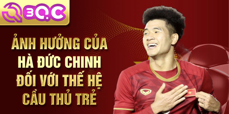 Ảnh hưởng của hà đức chinh đối với thế hệ cầu thủ trẻ