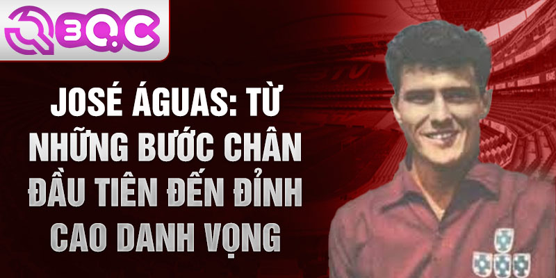 José aguas: từ những bước chân đầu tiên đến đỉnh cao danh vọng