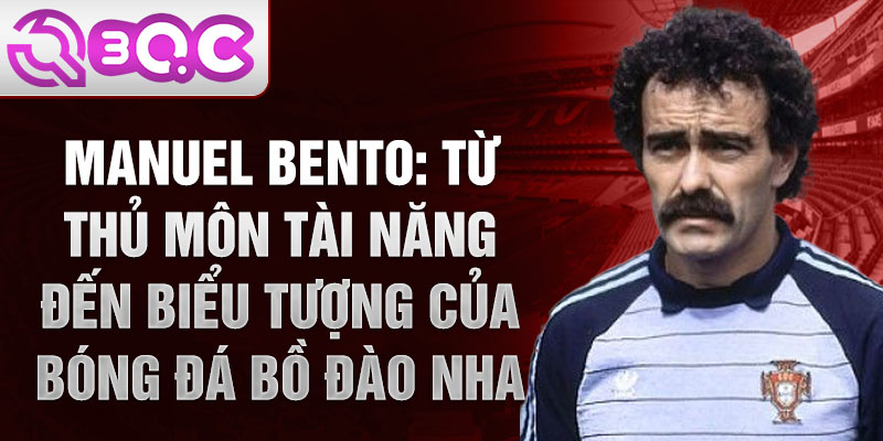 Manuel bento: từ thủ môn tài năng đến biểu tượng của bóng đá bồ đào nha