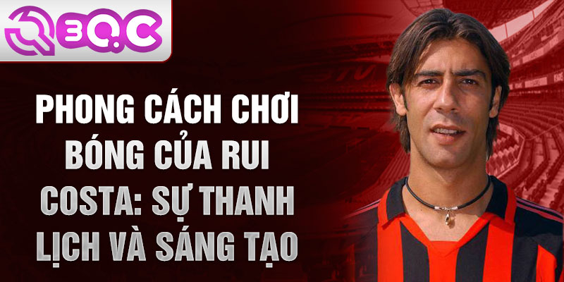 Phong cách chơi bóng của Rui Costa: Sự thanh lịch và sáng tạo