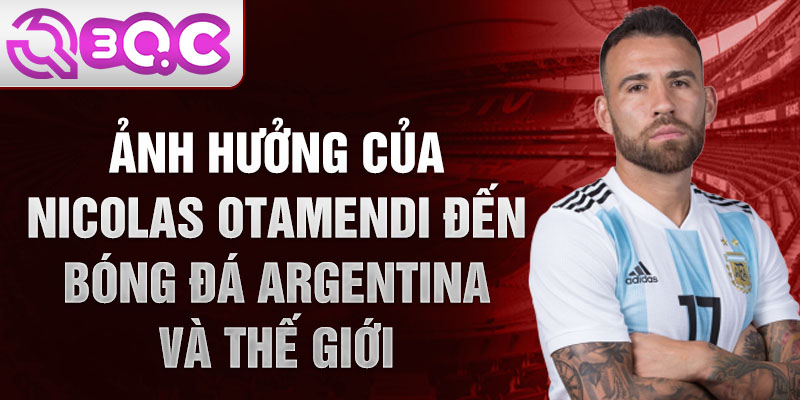 Ảnh hưởng của Nicolas Otamendi đến bóng đá Argentina và thế giới