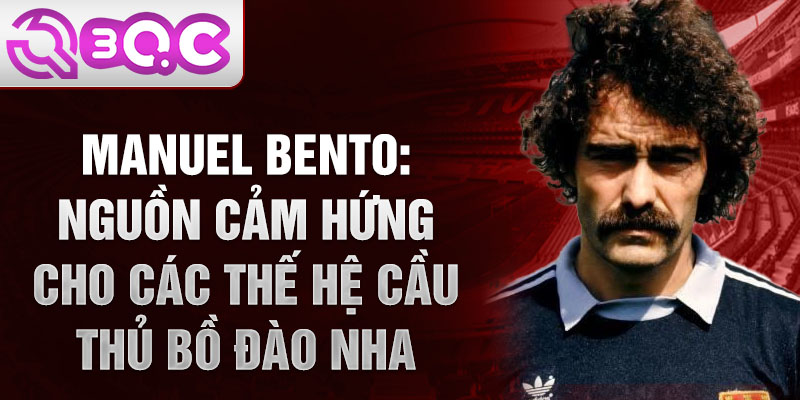 Manuel Bento: Nguồn cảm hứng cho các thế hệ cầu thủ Bồ Đào Nha