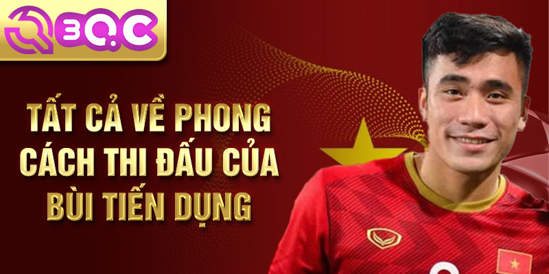 Tất cả về phong cách thi đấu của Bùi Tiến Dụng