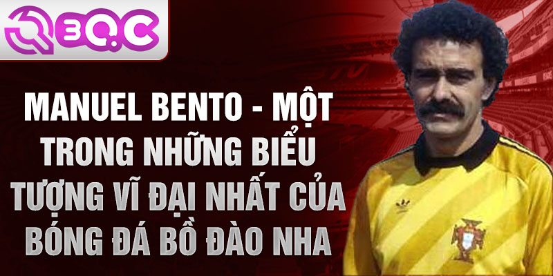 Manuel Bento - Một trong những biểu tượng vĩ đại nhất của bóng đá Bồ Đào Nha