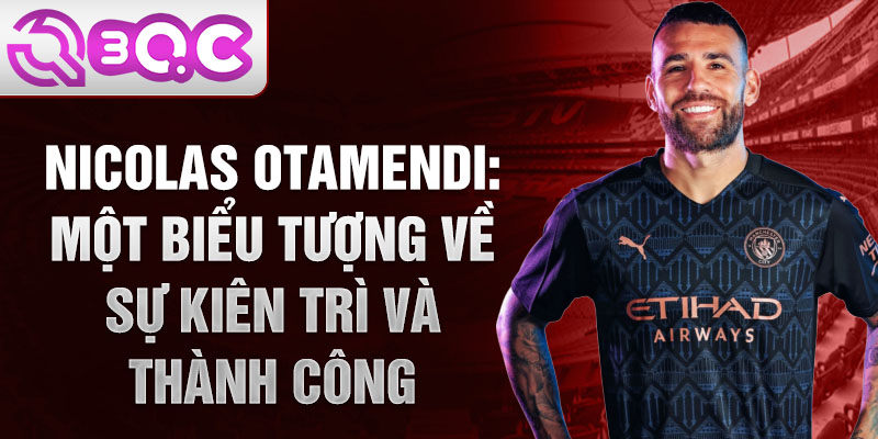 Nicolas Otamendi: Một biểu tượng về sự kiên trì và thành công