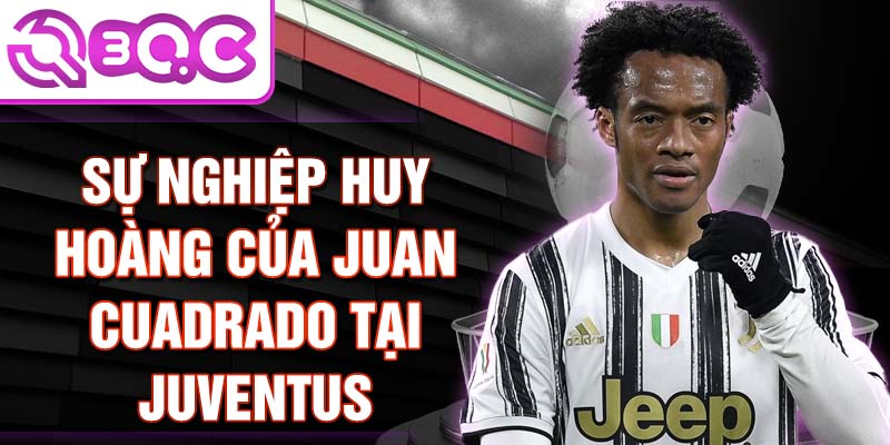 Sự nghiệp huy hoàng của juan cuadrado tại juventus