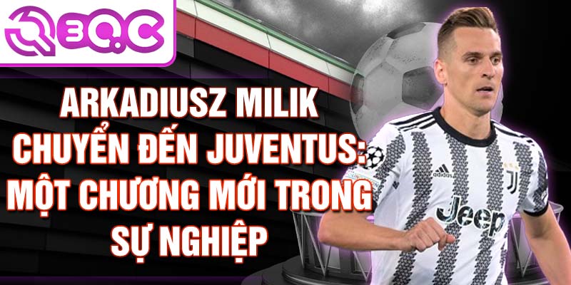 Arkadiusz Milik chuyển đến Juventus: Một chương mới trong sự nghiệp