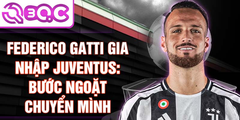 Federico Gatti gia nhập Juventus: Bước ngoặt chuyển mình