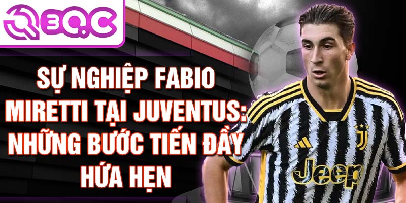 Sự nghiệp Fabio Miretti tại Juventus: Những bước tiến đầy hứa hẹn