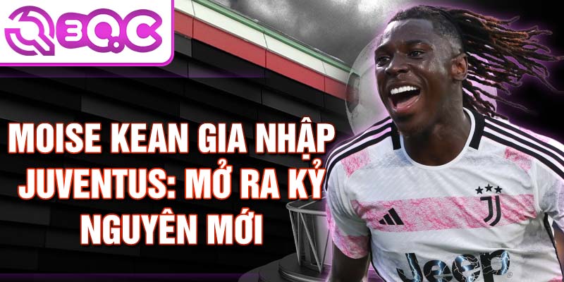 Moise Kean gia nhập Juventus: Mở ra kỷ nguyên mới